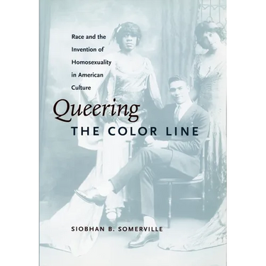 Queering the Color Line: Race and the Invention of Homosexuality in American Culture