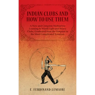 Indian Clubs and How to Use Them - A New and Complete Method for Learning to Wield Light and Heavy Clubs, Graduated from the Simplest to the Most Comp