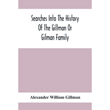 Searches Into The History Of The Gillman Or Gilman Family: Including The Various Branches In England, Ireland, America And Belgium