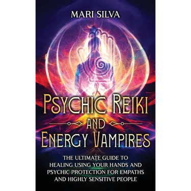 Psychic Reiki and Energy Vampires: The Ultimate Guide to Healing Using Your Hands and Psychic Protection for Empaths and Highly Sensitive People