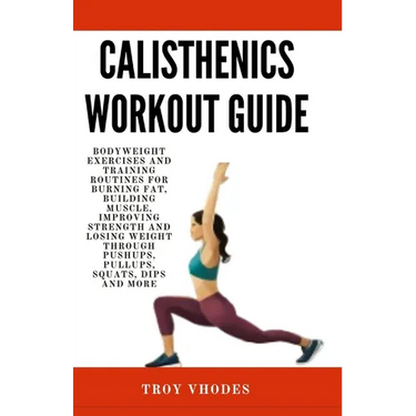 Calisthenics Workout Guide: Bodyweight Exercises and Training Routines for Burning Fat, Building Muscle, Improving Strength and Losing Weight Thro