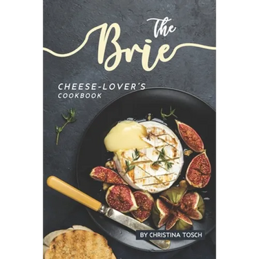 The Brie Cheese-Lover's Cookbook: Cooking, Grilling Baking with Brie: 40 Best Brie Recipes