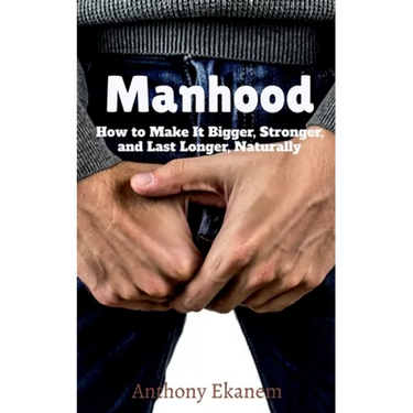 Manhood: How to Make It Bigger, Stronger, and Last Longer, Naturally