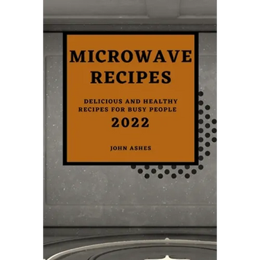 Microwave Recipes 2022: Delicious and Healthy Recipes for Busy People