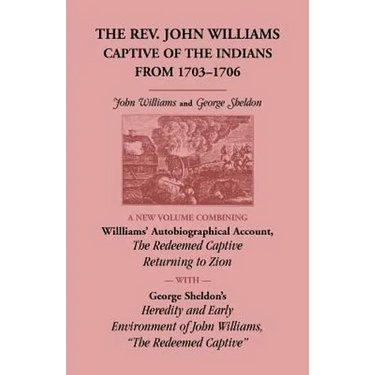 The Rev. John Williams, Captive of the Indians from 1703-1706: A New Volume Combining Willliams' Autobiographical Account, The Redeemed Captive Return