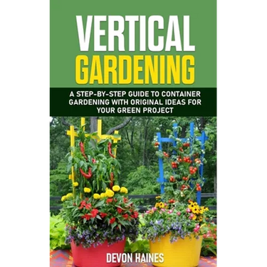 Vertical Gardening: A Step-by-Step Guide to Container Gardening with Original Ideas for Your Green Project
