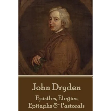 John Dryden - Epistles, Elegies, Epitaphs & Pastorals