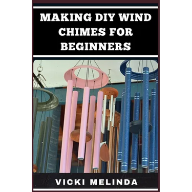 Making DIY Wind Chimes for Beginners: Step-By-Step Projects, Essential Techniques, And Creative Ideas For Beautiful Garden Ornaments