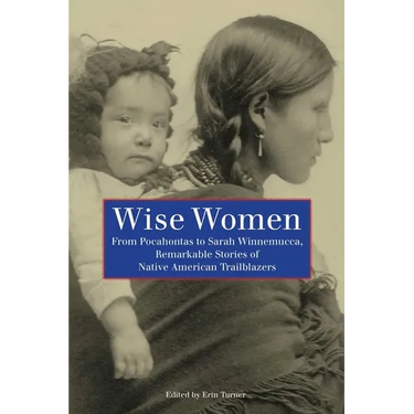 Wise Women: From Pocahontas To Sarah Winnemucca, Remarkable Stories Of Native American Trailblazers