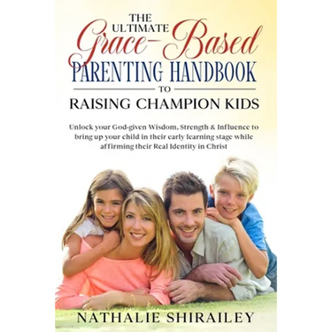 The Ultimate Grace-Based Parenting Handbook to Raising Champion Kids: Unlock your God-given Wisdom, Strength & Influence to bring up your child while