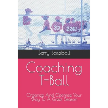 Coaching T-Ball: Organize And Optimize Your Way To A Great Season
