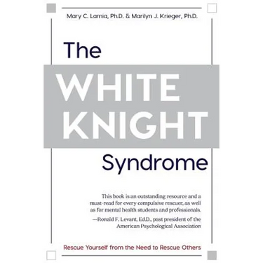 The White Knight Syndrome: Rescuing Yourself from Your Need to Rescue Others
