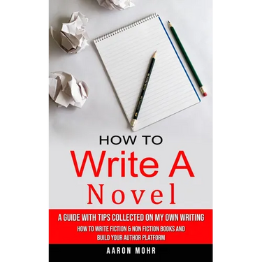 How to Write a Novel: A Guide With Tips Collected on My Own Writing (How to Write Fiction & Non Fiction Books and Build Your Author Platform