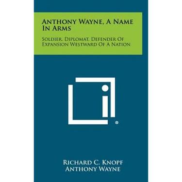 Anthony Wayne, a Name in Arms: Soldier, Diplomat, Defender of Expansion Westward of a Nation