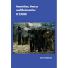 Maximilian, Mexico, and the Invention of Empire