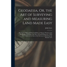 Geodaesia, Or, the Art of Surveying and Measuring Land Made Easy: Shewing by Plain and Practical Rules, to Survey, Protract, Cast Up, Reduce Or Divide