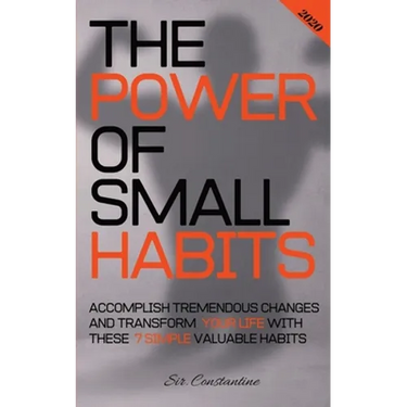 The Power of Small Habits: Accomplish Tremendous Changes and Transform Your Life With These 7 Simple Valuable Habits