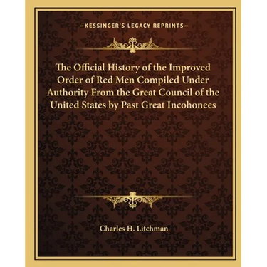The Official History of the Improved Order of Red Men Compiled Under Authority From the Great Council of the United States by Past Great Incohonees