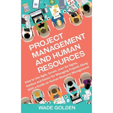 Project Management and Human Resources: How to Use Agile, Scrum, Lean Six Sigma, Kanban and Kaizen for Managing Projects Along with a Guide on Human R