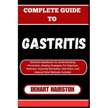 Complete Guide to Gastritis: Definitive Handbook For Understanding, Prevention, Healing Strategies For Digestive Wellness, Essential Remedies, Diet