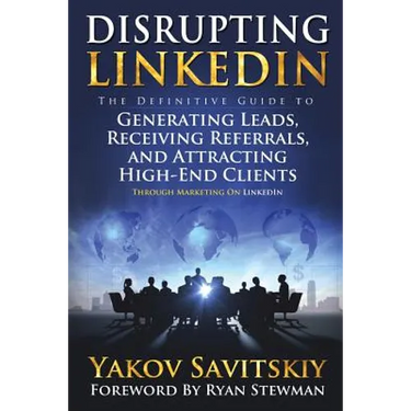 Disrupting LinkedIn: The Definitive Guide to Generating Leads, Receiving Referrals and Attracting High-End Clients Through Marketing on LinkedIn