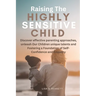 Raising The Highly Sensitive Child: Discover effective parenting approaches, unleash Our Children unique talents and Fostering a Foundation of Self-Co