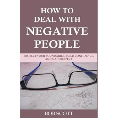 How to Deal with Negative People: Protect Your Boundaries, Build Confidence, And Gain Respect