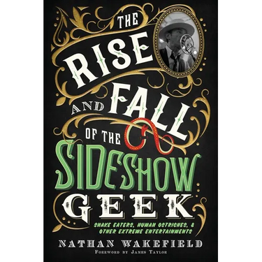 The Rise and Fall of the Sideshow Geek: Snake Eaters, Human Ostriches, & Other Extreme Entertainments