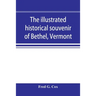 The illustrated historical souvenir of Bethel, Vermont: containing a brief history of the early settlement of the town, the schools, churches, medical