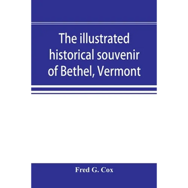 The illustrated historical souvenir of Bethel, Vermont: containing a brief history of the early settlement of the town, the schools, churches, medical