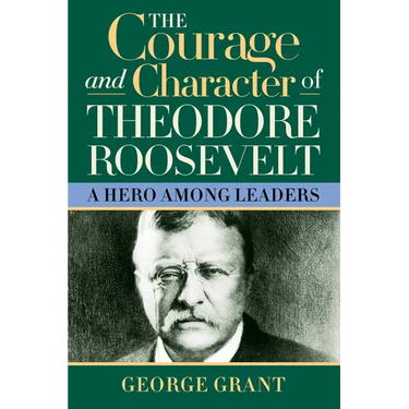 The Courage and Character of Theodore Roosevelt: A Hero Among Leaders