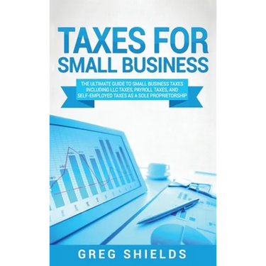 Taxes for Small Business: The Ultimate Guide to Small Business Taxes Including LLC Taxes, Payroll Taxes, and Self- Employed Taxes as a Sole Prop