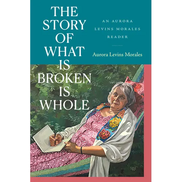 The Story of What Is Broken Is Whole: An Aurora Levins Morales Reader