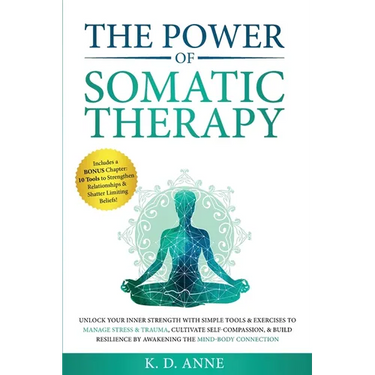 The Power of Somatic Therapy: Unlock Your Inner Strength with Simple Tools & Exercises to Manage Stress & Trauma, Cultivate Self-Compassion, & Build R