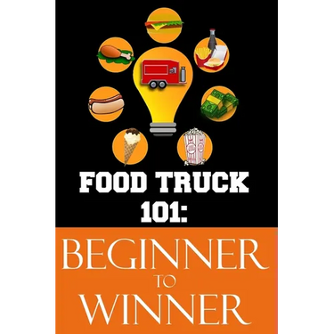 Food Truck 101: Beginner to Winner: The Complete Guide to Fulfilling Your Food Truck Dream.