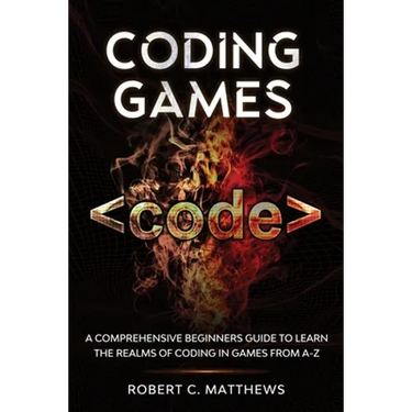 Coding Games: A Comprehensive Beginners Guide to Learn the Realms of Coding in Games from A-Z