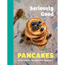 Seriously Good Pancakes: 70 Recipes for the Best Ever Pancakes