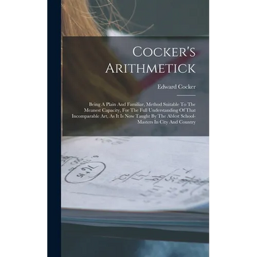 Cocker's Arithmetick: Being A Plain And Familiar, Method Suitable To The Meanest Capacity, For The Full Understanding Of That Incomparable A
