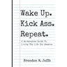 Wake Up. Kick Ass. Repeat.: A No-Nonsense Guide To Living The Life You Deserve