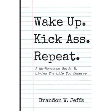 Wake Up. Kick Ass. Repeat.: A No-Nonsense Guide To Living The Life You Deserve