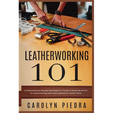 Leatherworking 101: A Comprehensive Step-By-Step Beginner'sGuide to Mastering the Art of Leatherworking and Creating Beautiful Leather Pieces