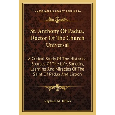 St. Anthony Of Padua, Doctor Of The Church Universal: A Critical Study Of The Historical Sources Of The Life, Sanctity, Learning And Miracles Of The S