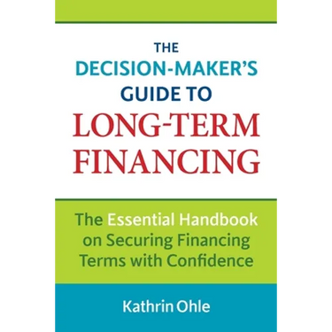 The Decision-Maker's Guide to Long-Term Financing: The Essential Handbook on Securing Financing Terms with Confidence