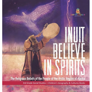 Inuit Believe in Spirits: The Religious Beliefs of the People of the Arctic Region of Alaska 3rd Grade Social Studies Children's Geography & Cultures