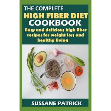 The Complete High Fiber Diet Cookbook: Easy and delicious high fiber recipes for weight loss and healthy living.