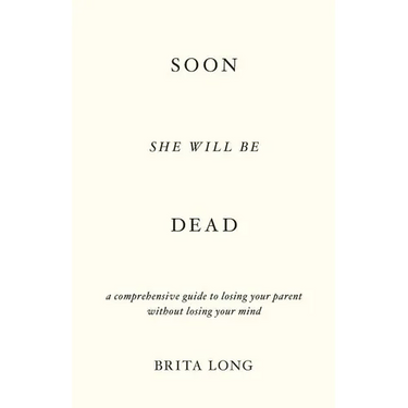 Soon She Will Be Dead: A Comprehensive Guide to Losing Your Parent Without Losing Your Mind