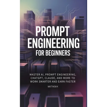 Prompt Engineering for Beginners: Master AI, Prompt Engineering, ChatGPT, Claude, and More to Work Smarter and Earn Faster