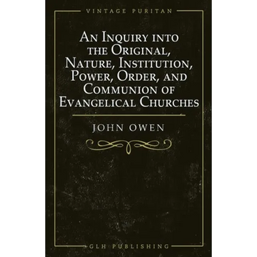 An Inquiry into the Original, Nature, Institution, Power, Order, and Communion of Evangelical Churches