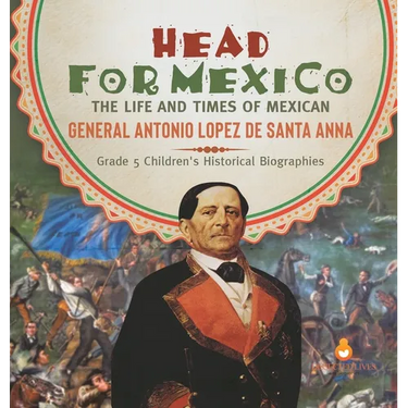 Head for Mexico: The Life and Times of Mexican General Antonio Lopez de Santa Anna Grade 5 Children's Historical Biographies