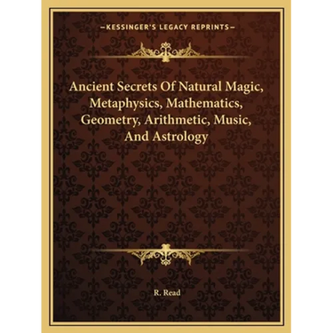 Ancient Secrets Of Natural Magic, Metaphysics, Mathematics, Geometry, Arithmetic, Music, And Astrology